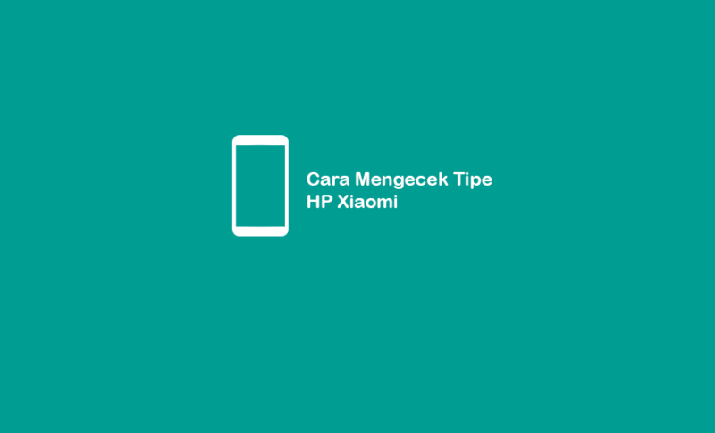 Cara Mudah Cek Tipe Hp Xiaomi Secara Akurat Semua Tipe